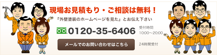 現場お見積もり・ご相談は無料!『外壁塗装のホームページを見た』とお伝え下さい 0120-35-6406 メールでのお問い合わせはこちら